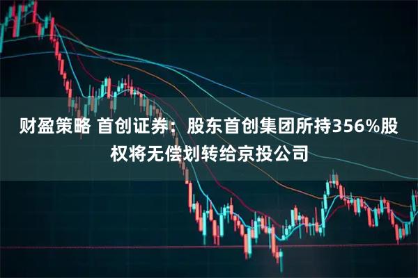 财盈策略 首创证券：股东首创集团所持356%股权将无偿划转给京投公司