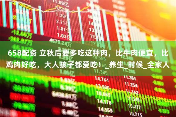 658配资 立秋后要多吃这种肉，比牛肉便宜，比鸡肉好吃，大人孩子都爱吃！_养生_时候_全家人
