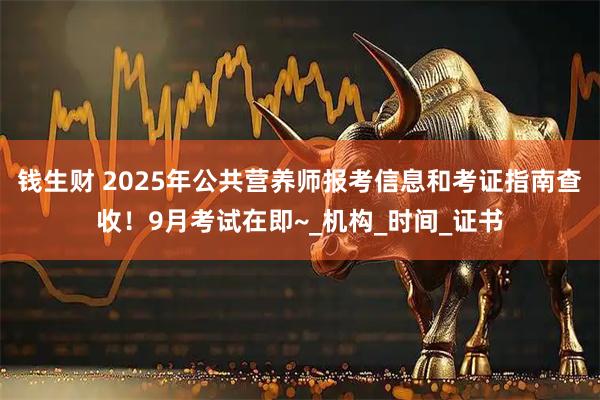 钱生财 2025年公共营养师报考信息和考证指南查收!9月考试在即~_机构_时间_证书