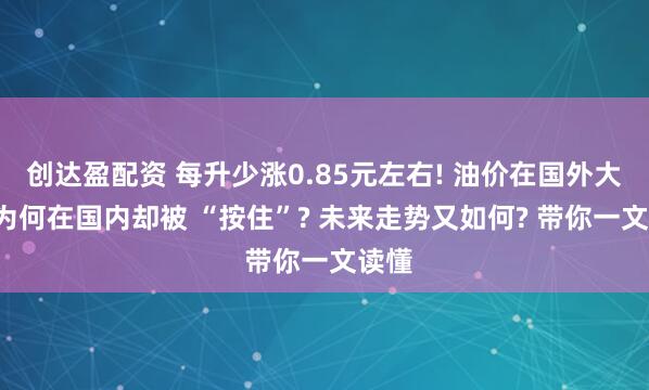 创达盈配资 每升少涨0.85元左右! 油价在国外大涨, 为何在国内却被 “按住”? 未来走势又如何? 带你一文读懂