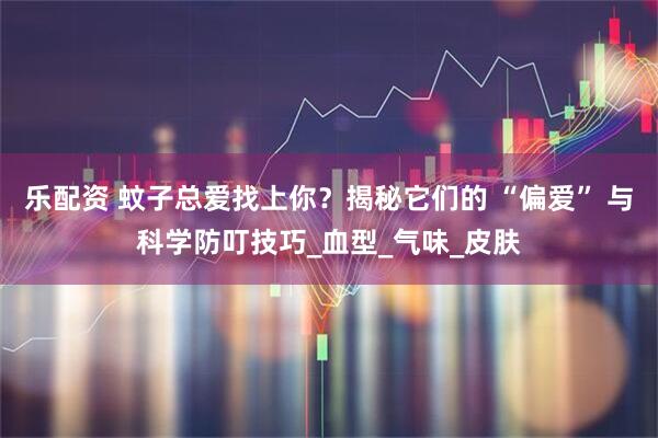 乐配资 蚊子总爱找上你?揭秘它们的 “偏爱” 与科学防叮技巧_血型_气味_皮肤