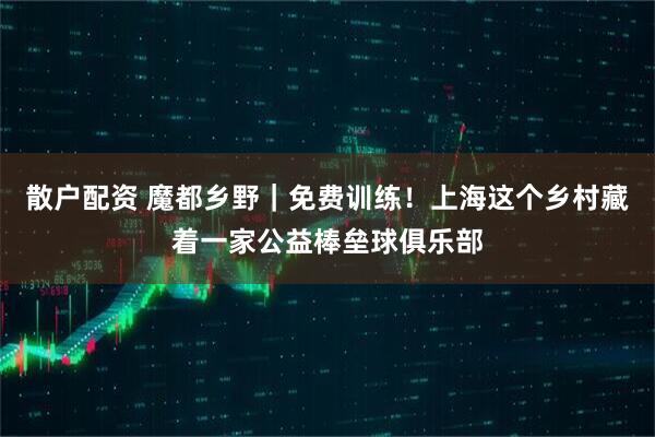 散户配资 魔都乡野｜免费训练！上海这个乡村藏着一家公益棒垒球俱乐部