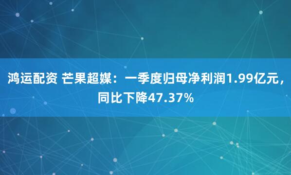 鸿运配资 芒果超媒：一季度归母净利润1.99亿元，同比下降47.37%