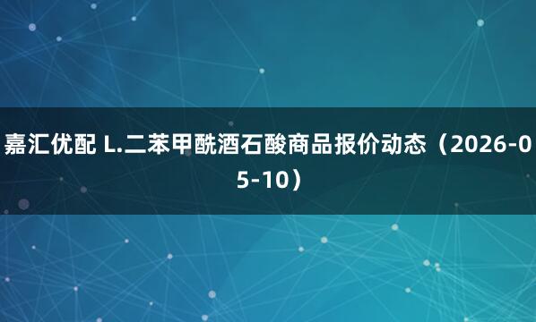 嘉汇优配 L.二苯甲酰酒石酸商品报价动态（2026-05-10）