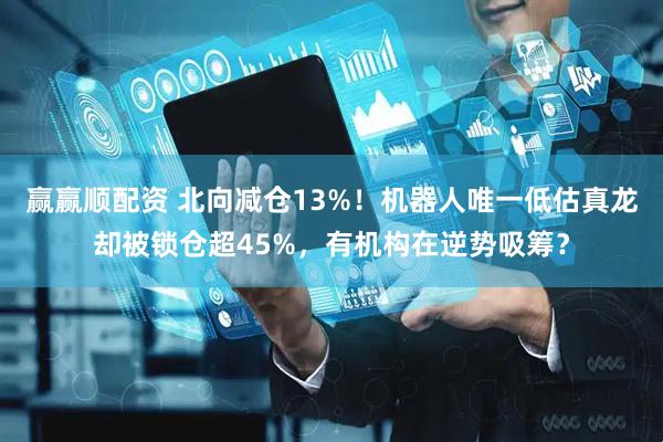 赢赢顺配资 北向减仓13%！机器人唯一低估真龙却被锁仓超45%，有机构在逆势吸筹？