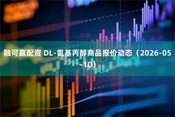 融可赢配资 DL-氨基丙醇商品报价动态（2026-05-10）