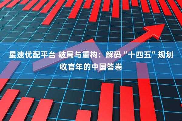 星速优配平台 破局与重构：解码“十四五”规划收官年的中国答卷
