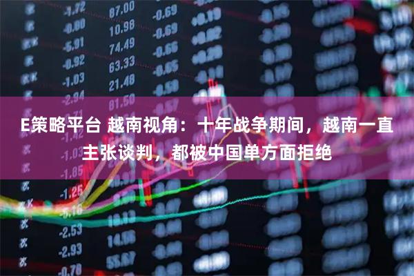 E策略平台 越南视角：十年战争期间，越南一直主张谈判，都被中国单方面拒绝
