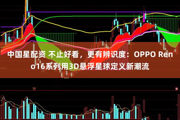 中国星配资 不止好看，更有辨识度：OPPO Reno16系列用3D悬浮星球定义新潮流