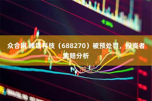 众合网 臻镭科技（688270）被预处罚，投资者索赔分析