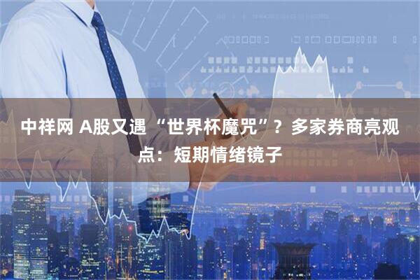 中祥网 A股又遇 “世界杯魔咒”？多家券商亮观点：短期情绪镜子