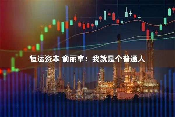 恒运资本 俞丽拿：我就是个普通人