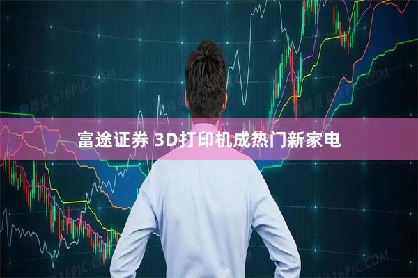 富途证券 3D打印机成热门新家电