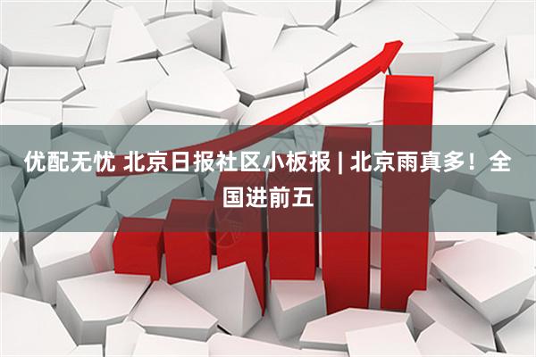 优配无忧 北京日报社区小板报 | 北京雨真多！全国进前五